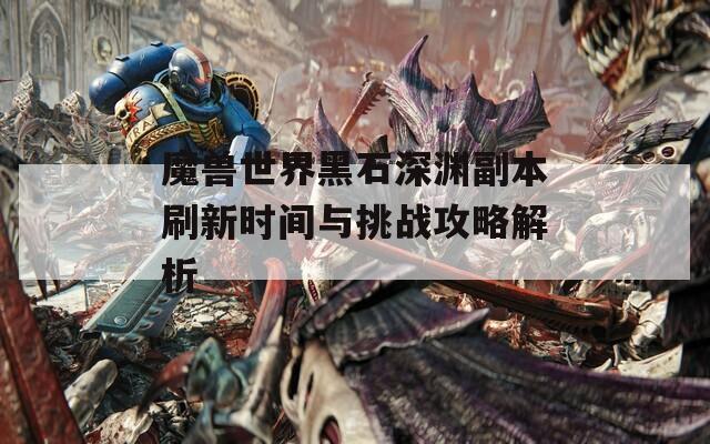 魔兽世界黑石深渊副本刷新时间与挑战攻略解析  第1张
