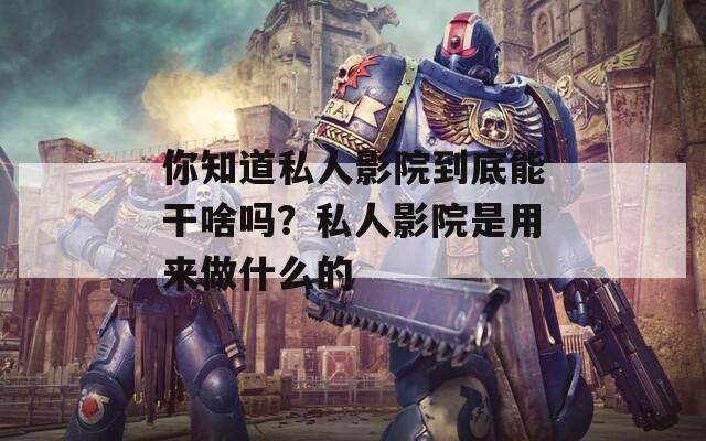你知道私人影院到底能干啥吗？私人影院是用来做什么的