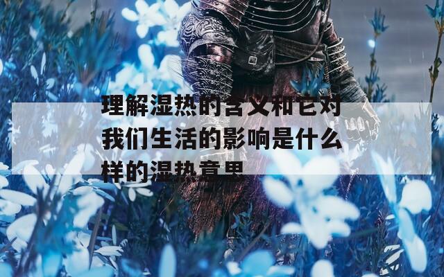 理解湿热的含义和它对我们生活的影响是什么样的湿热意思  第1张