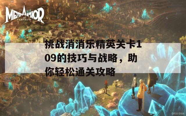 挑战消消乐精英关卡109的技巧与战略，助你轻松通关攻略