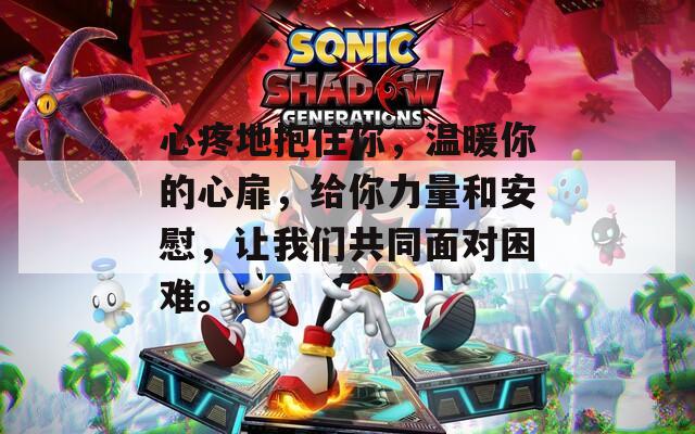 心疼地抱住你，温暖你的心扉，给你力量和安慰，让我们共同面对困难。