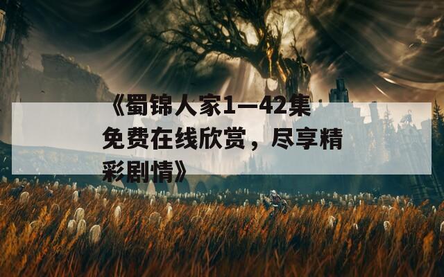 《蜀锦人家1—42集免费在线欣赏，尽享精彩剧情》