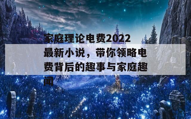 家庭理论电费2022最新小说，带你领略电费背后的趣事与家庭趣闻