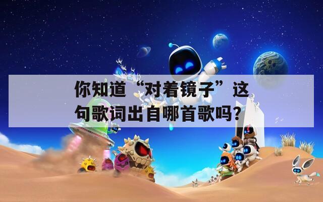 你知道“对着镜子”这句歌词出自哪首歌吗？