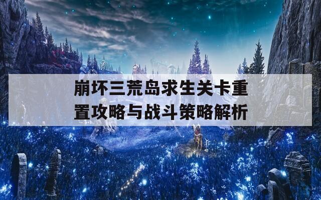崩坏三荒岛求生关卡重置攻略与战斗策略解析  第1张