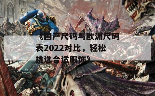 《国产尺码与欧洲尺码表2022对比，轻松挑选合适服饰》  第1张