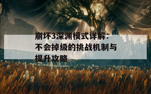 崩坏3深渊模式详解：不会掉级的挑战机制与提升攻略  第1张