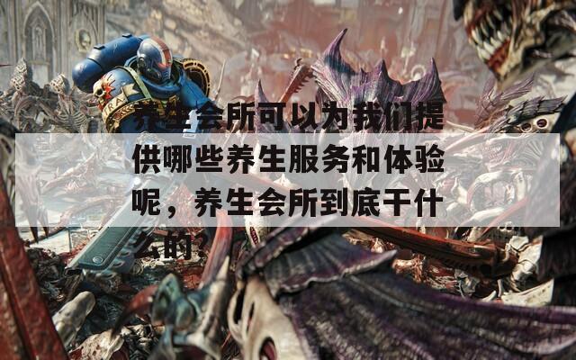 养生会所可以为我们提供哪些养生服务和体验呢，养生会所到底干什么的？  第1张