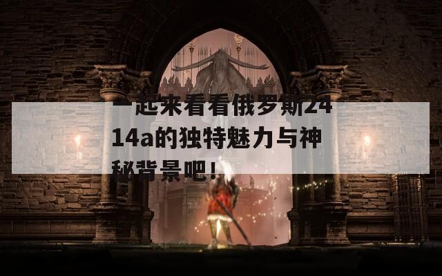 一起来看看俄罗斯2414a的独特魅力与神秘背景吧！  第1张