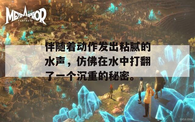 伴随着动作发出粘腻的水声，仿佛在水中打翻了一个沉重的秘密。