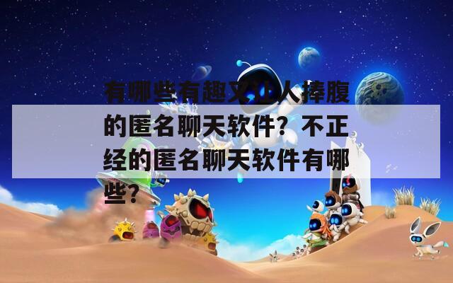 有哪些有趣又让人捧腹的匿名聊天软件？不正经的匿名聊天软件有哪些？