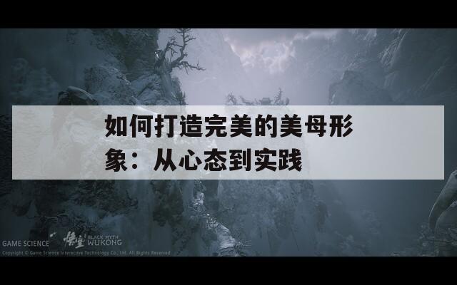 如何打造完美的美母形象：从心态到实践  第1张