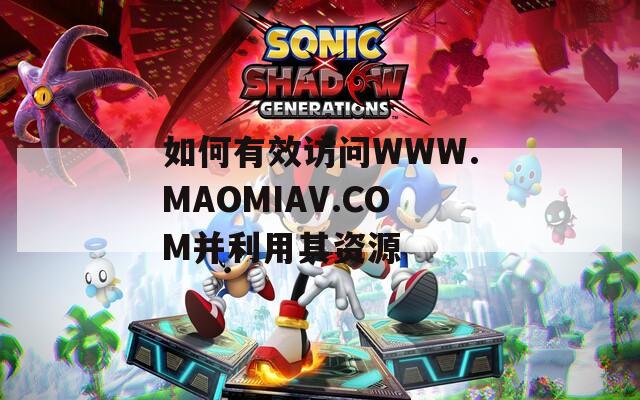 如何有效访问WWW.MAOMIAV.COM并利用其资源  第1张