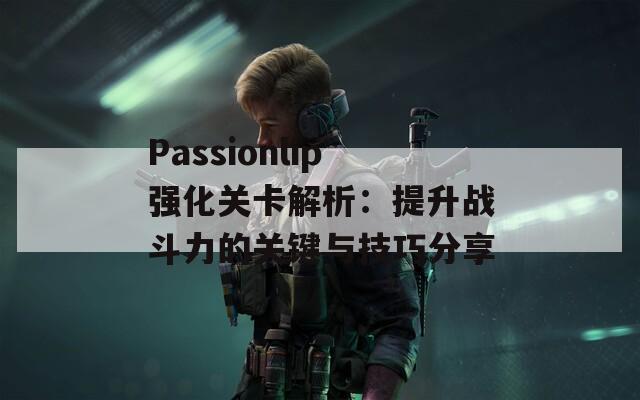 Passionlip强化关卡解析：提升战斗力的关键与技巧分享  第1张