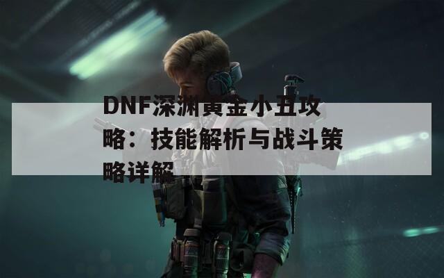 DNF深渊黄金小丑攻略：技能解析与战斗策略详解  第1张