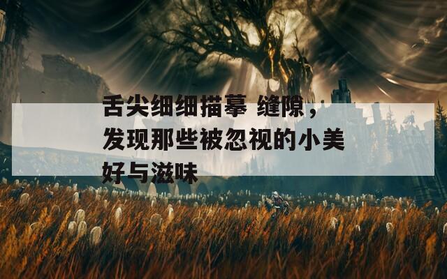 舌尖细细描摹 缝隙，发现那些被忽视的小美好与滋味  第1张