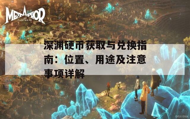 深渊硬币获取与兑换指南：位置、用途及注意事项详解  第1张