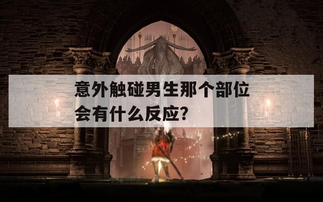 意外触碰男生那个部位会有什么反应？  第1张