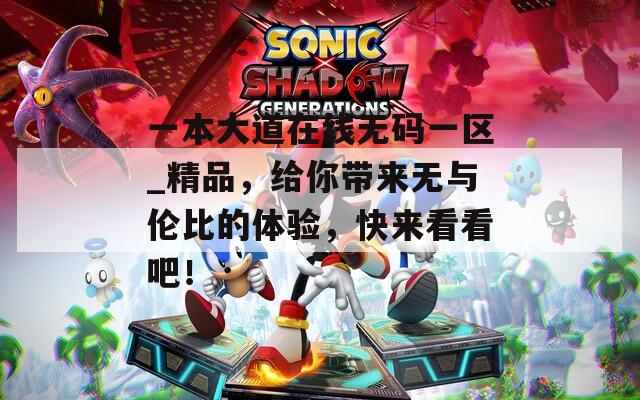 一本大道在线无码一区_精品，给你带来无与伦比的体验，快来看看吧！  第1张