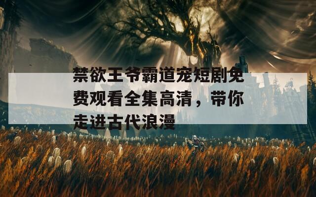 禁欲王爷霸道宠短剧免费观看全集高清，带你走进古代浪漫  第1张