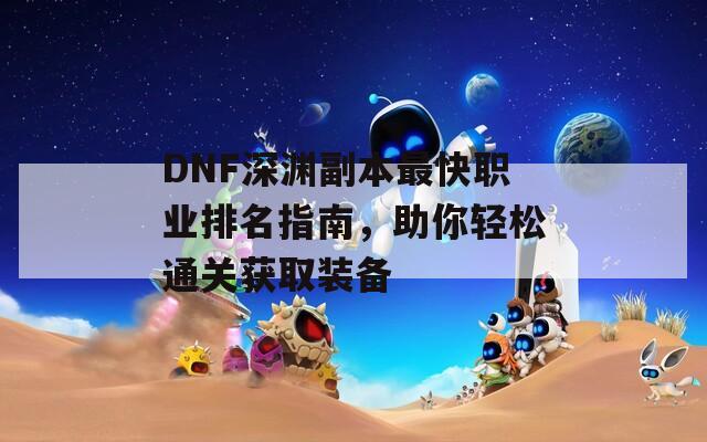 DNF深渊副本最快职业排名指南，助你轻松通关获取装备  第1张