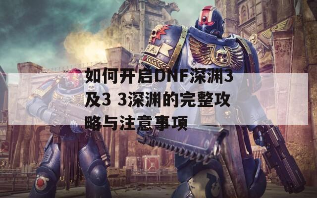 如何开启DNF深渊3及3 3深渊的完整攻略与注意事项  第1张