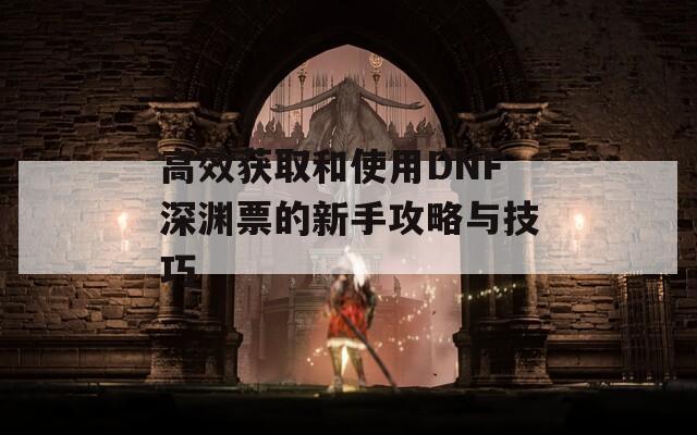 高效获取和使用DNF深渊票的新手攻略与技巧