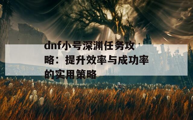 dnf小号深渊任务攻略：提升效率与成功率的实用策略