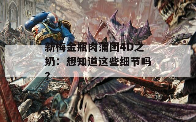 新梅金瓶肉蒲团4D之奶：想知道这些细节吗？