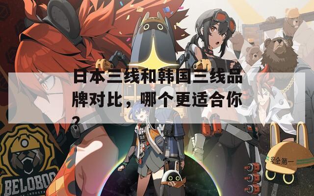 日本三线和韩国三线品牌对比，哪个更适合你？  第1张