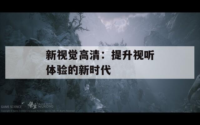 新视觉高清：提升视听体验的新时代  第1张