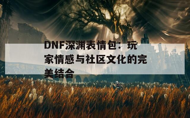 DNF深渊表情包：玩家情感与社区文化的完美结合  第1张