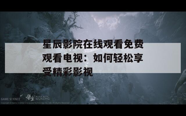 星辰影院在线观看免费观看电视：如何轻松享受精彩影视  第1张