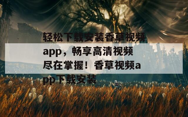 轻松下载安装香草视频app，畅享高清视频尽在掌握！香草视频app下载安装  第1张