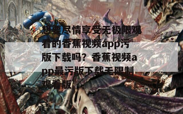 想要尽情享受无极限观看的香蕉视频app污版下载吗？香蕉视频app最污版下载无限制观看版  第1张