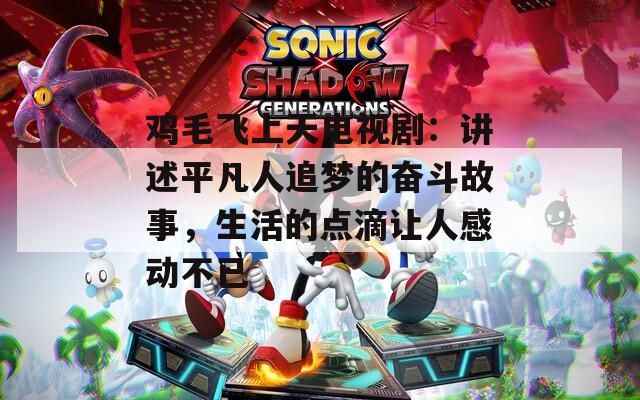 鸡毛飞上天电视剧：讲述平凡人追梦的奋斗故事，生活的点滴让人感动不已  第1张