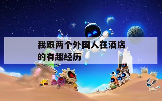 我跟两个外国人在酒店的有趣经历  第1张