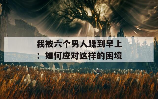 我被六个男人躁到早上：如何应对这样的困境  第1张