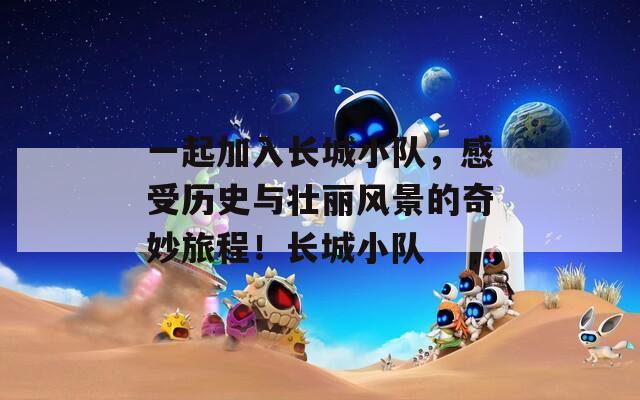 一起加入长城小队，感受历史与壮丽风景的奇妙旅程！长城小队  第1张