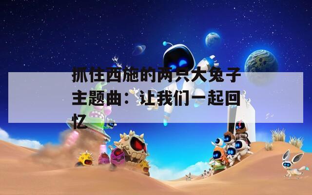 抓住西施的两只大兔子主题曲：让我们一起回忆  第1张