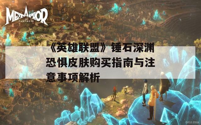 《英雄联盟》锤石深渊恐惧皮肤购买指南与注意事项解析  第1张
