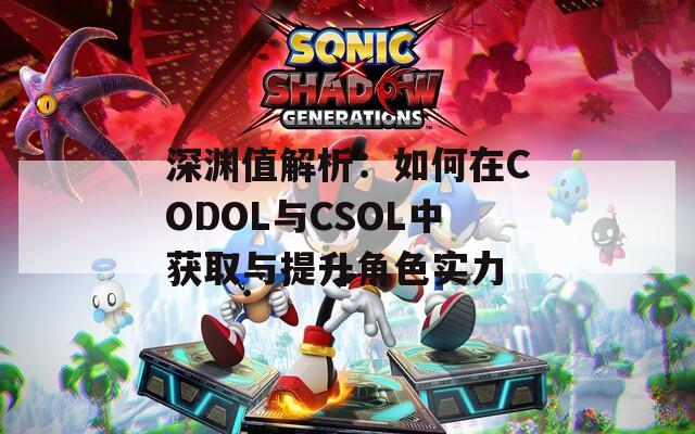 深渊值解析：如何在CODOL与CSOL中获取与提升角色实力  第1张