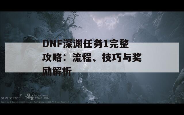 DNF深渊任务1完整攻略：流程、技巧与奖励解析  第1张