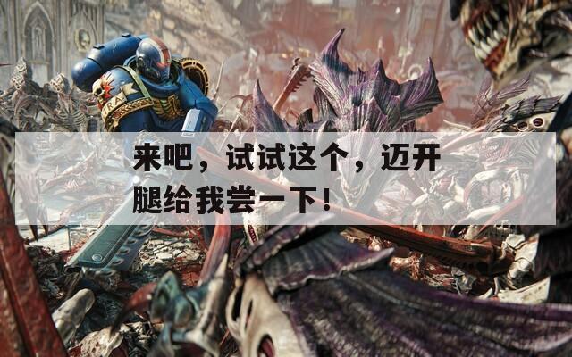 来吧，试试这个，迈开腿给我尝一下！  第1张