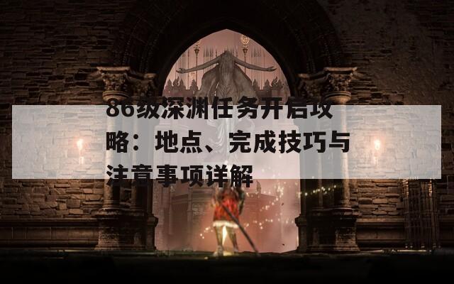 86级深渊任务开启攻略：地点、完成技巧与注意事项详解  第1张