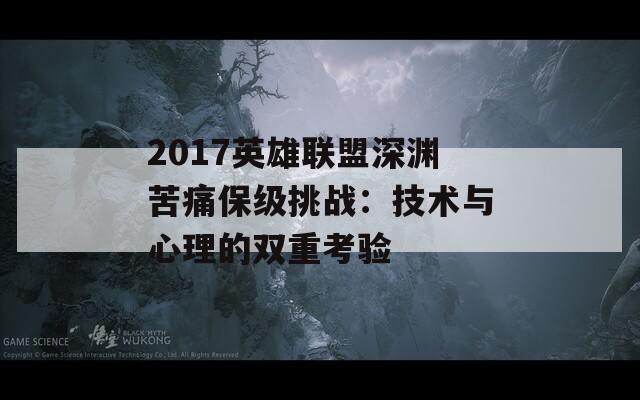 2017英雄联盟深渊苦痛保级挑战：技术与心理的双重考验  第1张
