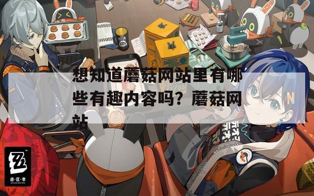 想知道蘑菇网站里有哪些有趣内容吗？蘑菇网站  第1张