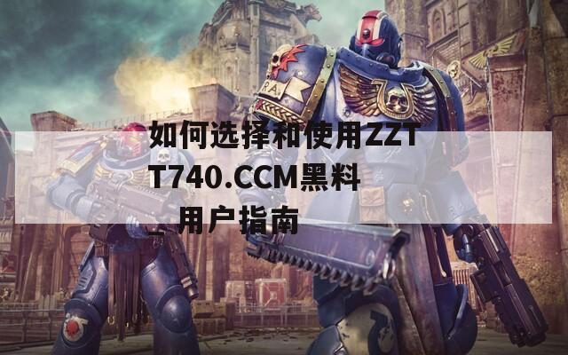 如何选择和使用ZZTT740.CCM黑料_ 用户指南  第1张