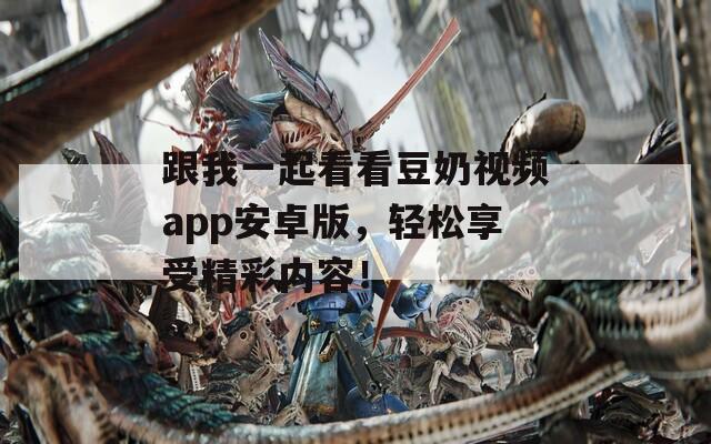 跟我一起看看豆奶视频app安卓版，轻松享受精彩内容！