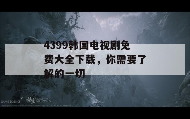 4399韩国电视剧免费大全下载，你需要了解的一切  第1张
